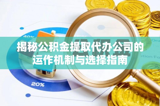 环县揭秘公积金提取代办公司的运作机制与选择指南