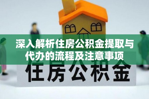 环县深入解析住房公积金提取与代办的流程及注意事项