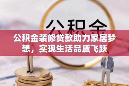 环县公积金装修贷款助力家居梦想，实现生活品质飞跃