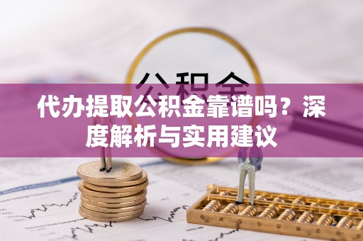 环县代办提取公积金靠谱吗？深度解析与实用建议
