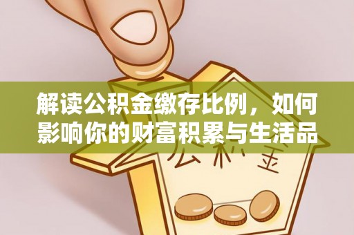 环县解读公积金缴存比例，如何影响你的财富积累与生活品质