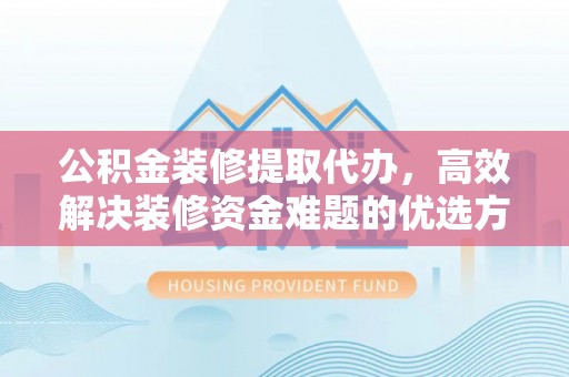 环县公积金装修提取代办，高效解决装修资金难题的优选方案