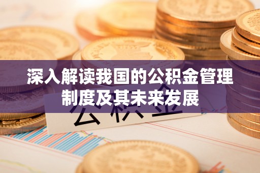 环县深入解读我国的公积金管理制度及其未来发展