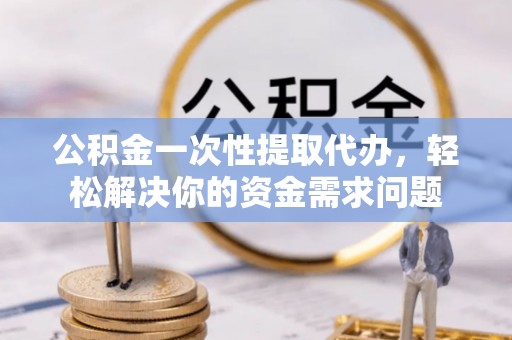 环县公积金一次性提取代办，轻松解决你的资金需求问题