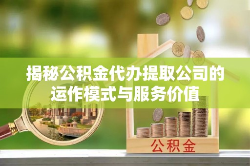 环县揭秘公积金代办提取公司的运作模式与服务价值
