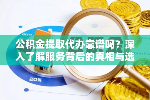 环县公积金提取代办靠谱吗？深入了解服务背后的真相与选择指南