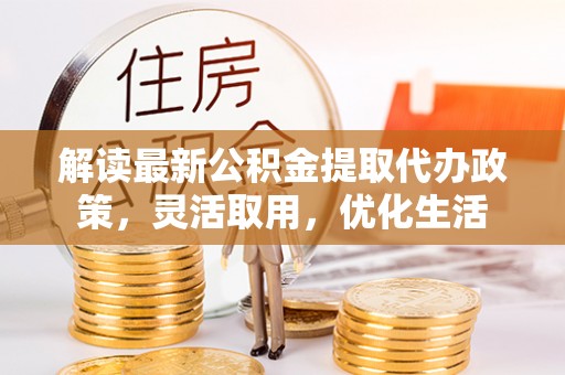 环县解读最新公积金提取代办政策，灵活取用，优化生活