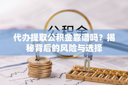 环县代办提取公积金靠谱吗？揭秘背后的风险与选择