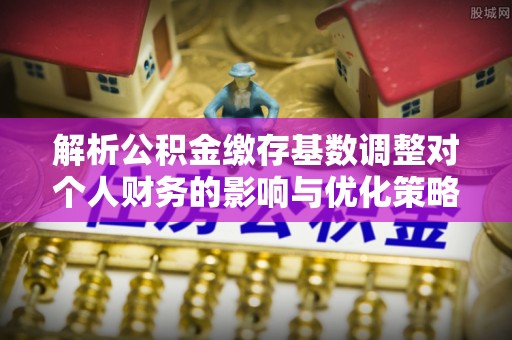 环县解析公积金缴存基数调整对个人财务的影响与优化策略