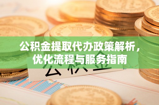 环县公积金提取代办政策解析，优化流程与服务指南