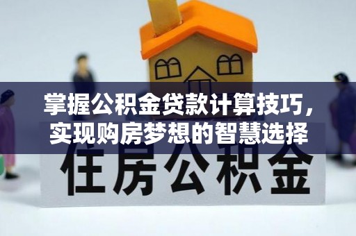环县掌握公积金贷款计算技巧，实现购房梦想的智慧选择