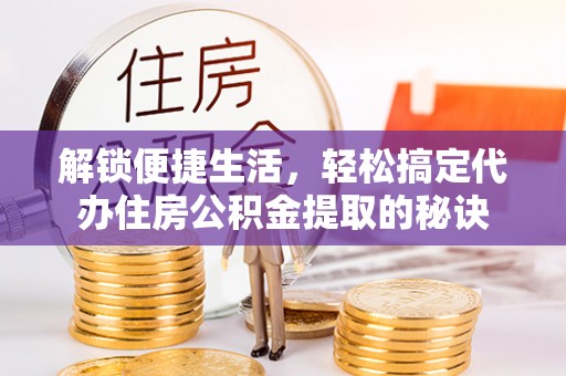 环县解锁便捷生活，轻松搞定代办住房公积金提取的秘诀