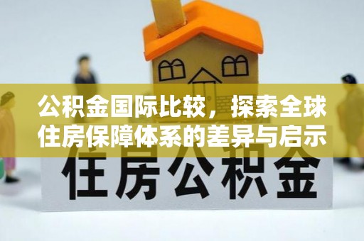 环县公积金国际比较，探索全球住房保障体系的差异与启示