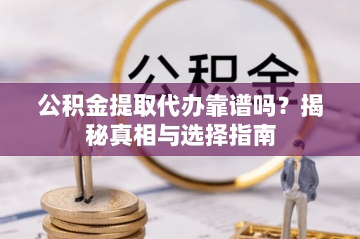 环县公积金提取代办靠谱吗？揭秘真相与选择指南