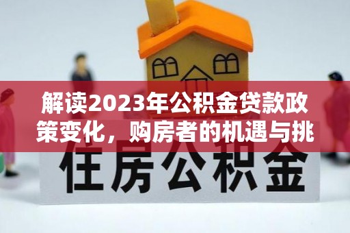 环县解读2023年公积金贷款政策变化，购房者的机遇与挑战