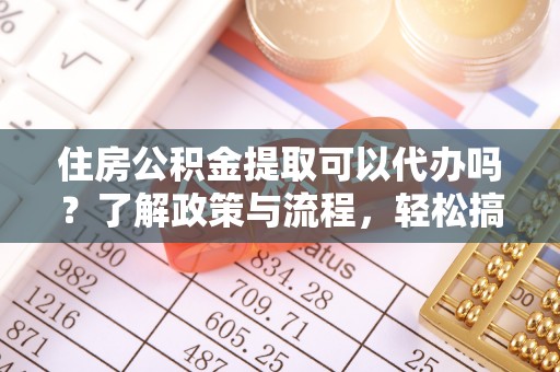 环县住房公积金提取可以代办吗？了解政策与流程，轻松搞定公积金提取