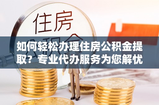 环县如何轻松办理住房公积金提取？专业代办服务为您解忧