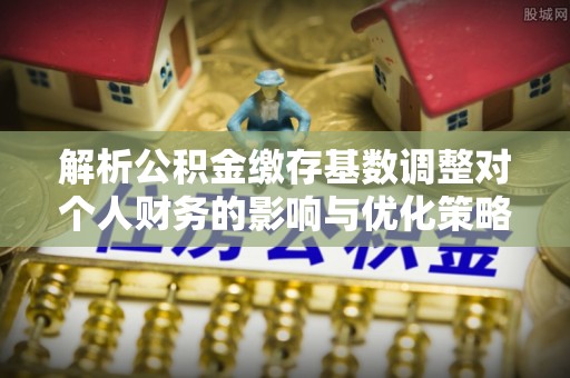 环县解析公积金缴存基数调整对个人财务的影响与优化策略