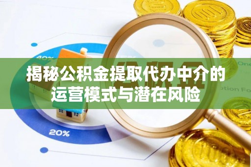 环县揭秘公积金提取代办中介的运营模式与潜在风险