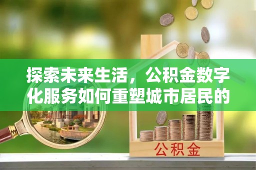 环县探索未来生活，公积金数字化服务如何重塑城市居民的便利体验