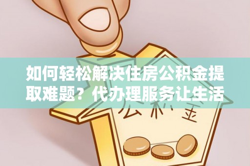 环县如何轻松解决住房公积金提取难题？代办理服务让生活更简单