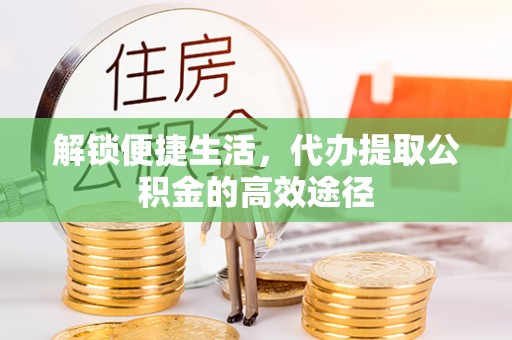 环县解锁便捷生活，代办提取公积金的高效途径