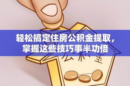 环县轻松搞定住房公积金提取，掌握这些技巧事半功倍