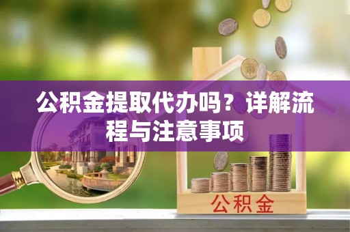 环县公积金提取代办吗？详解流程与注意事项