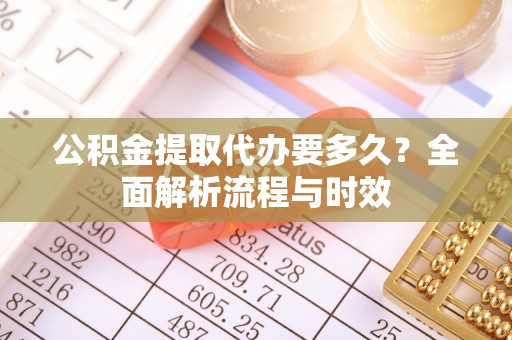 环县公积金提取代办要多久？全面解析流程与时效