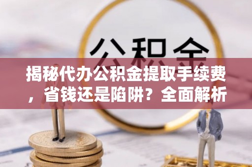 环县揭秘代办公积金提取手续费，省钱还是陷阱？全面解析与避坑指南