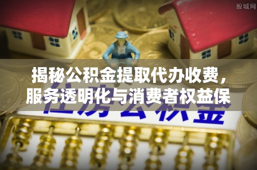 环县揭秘公积金提取代办收费，服务透明化与消费者权益保障