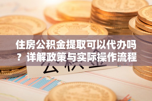 环县住房公积金提取可以代办吗？详解政策与实际操作流程