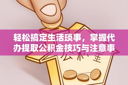 环县轻松搞定生活琐事，掌握代办提取公积金技巧与注意事项