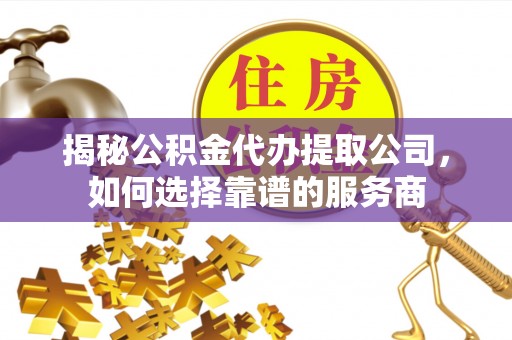环县揭秘公积金代办提取公司，如何选择靠谱的服务商