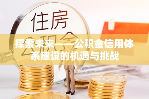 环县探索未来——公积金信用体系建设的机遇与挑战