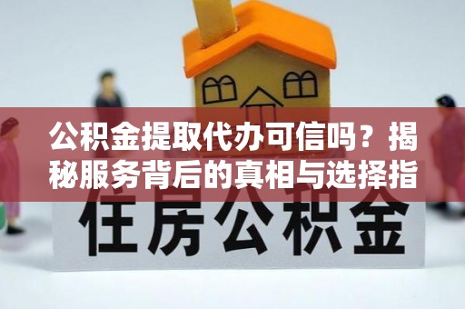 环县公积金提取代办可信吗？揭秘服务背后的真相与选择指南