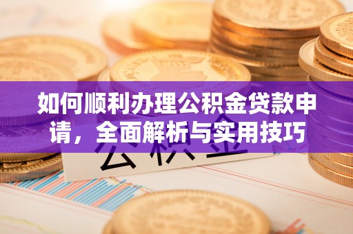 环县如何顺利办理公积金贷款申请，全面解析与实用技巧