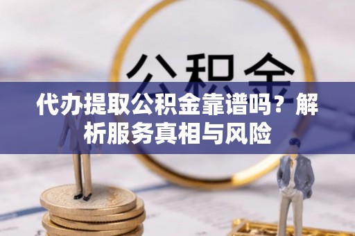 环县代办提取公积金靠谱吗？解析服务真相与风险