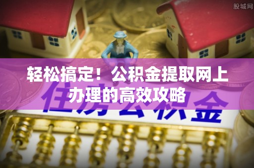 环县轻松搞定！公积金提取网上办理的高效攻略
