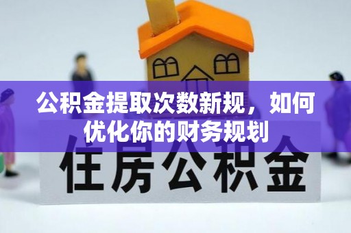 环县公积金提取次数新规，如何优化你的财务规划