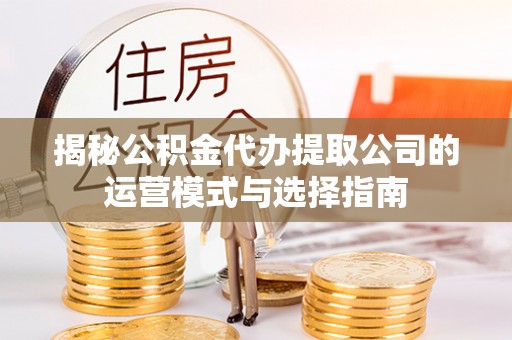 环县揭秘公积金代办提取公司的运营模式与选择指南