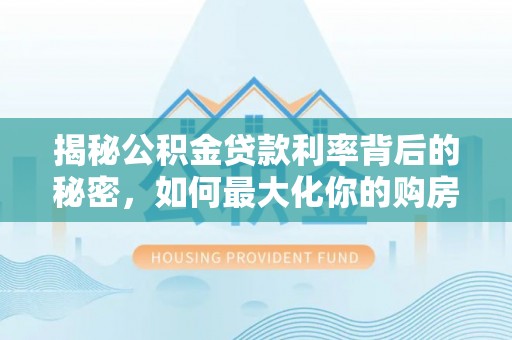 环县揭秘公积金贷款利率背后的秘密，如何最大化你的购房优势