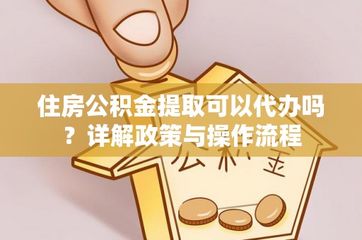 环县住房公积金提取可以代办吗？详解政策与操作流程