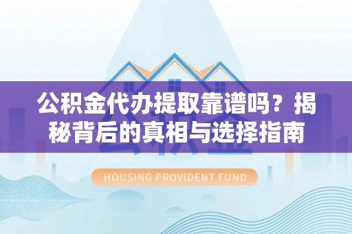 环县公积金代办提取靠谱吗？揭秘背后的真相与选择指南
