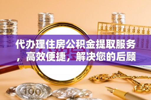 环县代办理住房公积金提取服务，高效便捷，解决您的后顾之忧