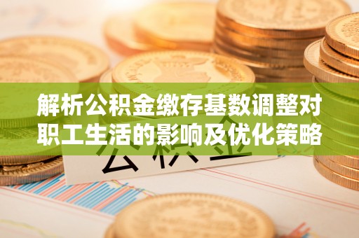 环县解析公积金缴存基数调整对职工生活的影响及优化策略