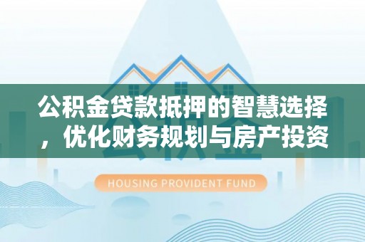 环县公积金贷款抵押的智慧选择，优化财务规划与房产投资