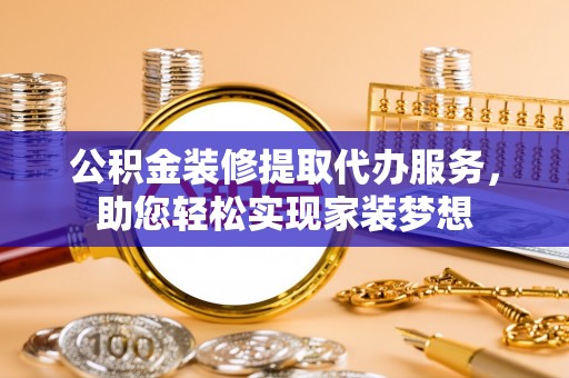 环县公积金装修提取代办服务，助您轻松实现家装梦想