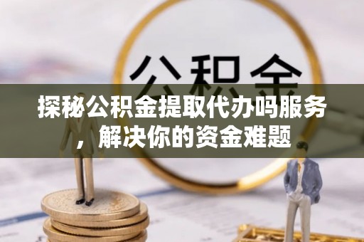 环县探秘公积金提取代办吗服务，解决你的资金难题