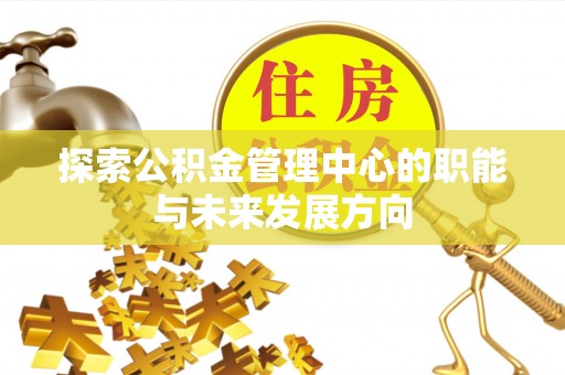 环县探索公积金管理中心的职能与未来发展方向